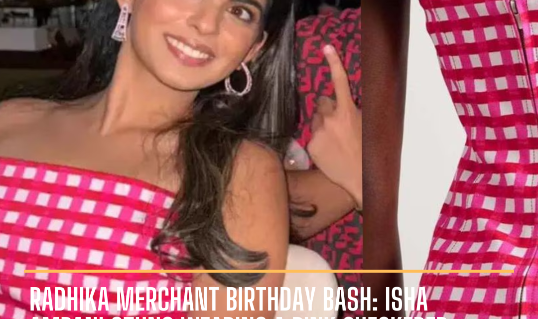 Radhika Merchant’s 30th birthday was a star-studded affair, where Isha Ambani also showcased her fashion prowess.